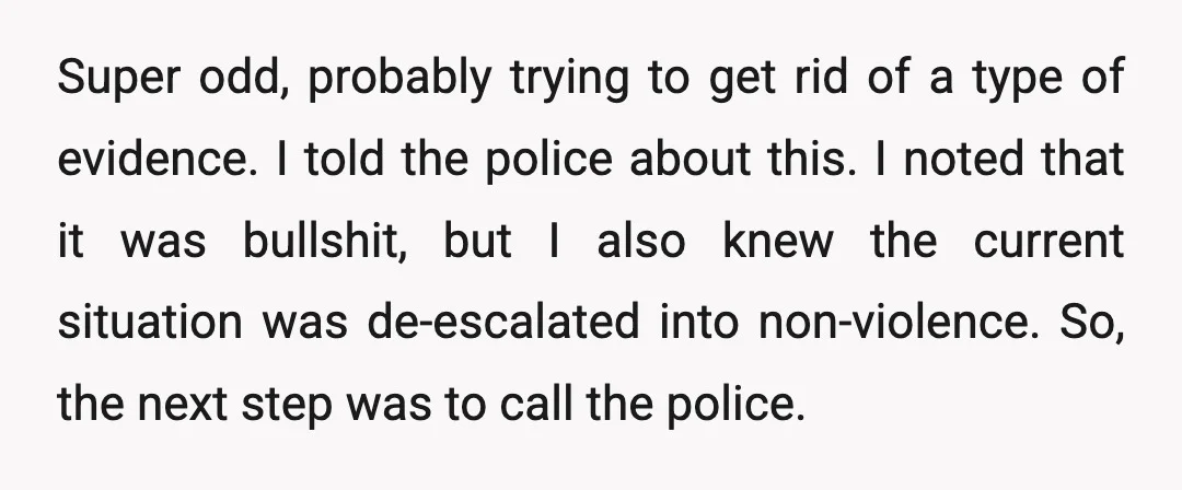 Super odd, probably trying to get rid of a type of evidence. I told the police about this. I noted that it was bullshit, but I also knew the current...