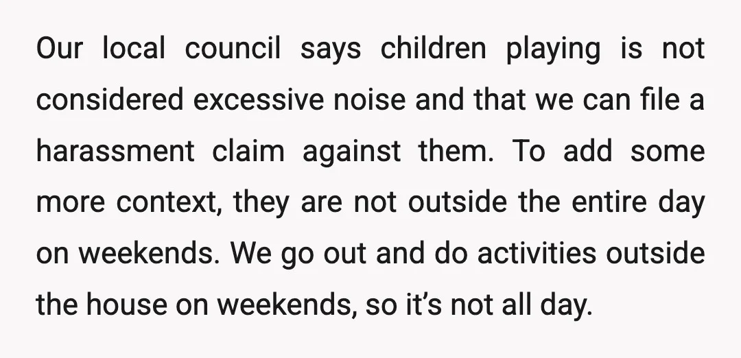 Our local council says children playing is not considered excessive noise and that we can file a harassment claim against them. To add some more context, they are not outside...