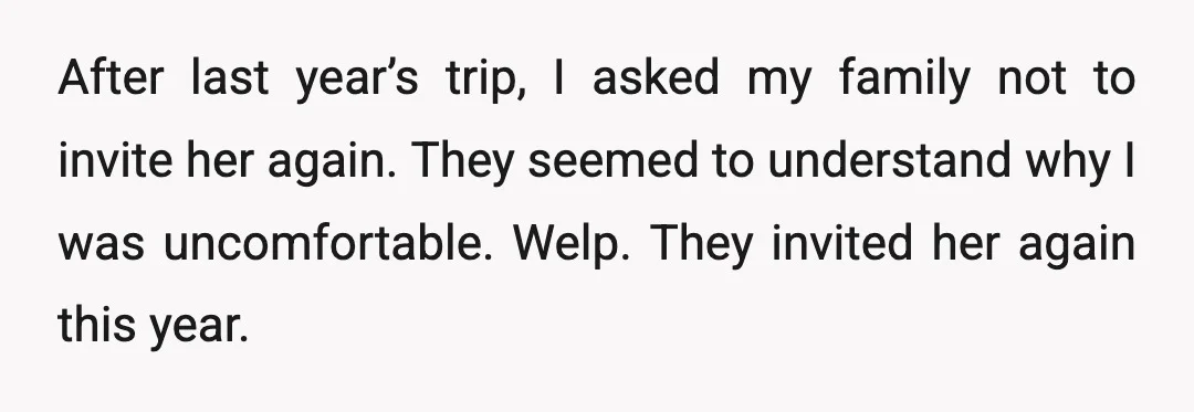 After last year’s trip, I asked my family not to invite her again. They seemed to understand why I was uncomfortable. Welp. They invited her again this year.