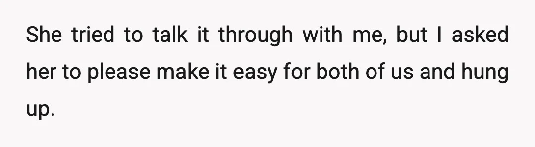 She tried to talk it through with me, but I asked her to please make it easy for both of us and hung up.