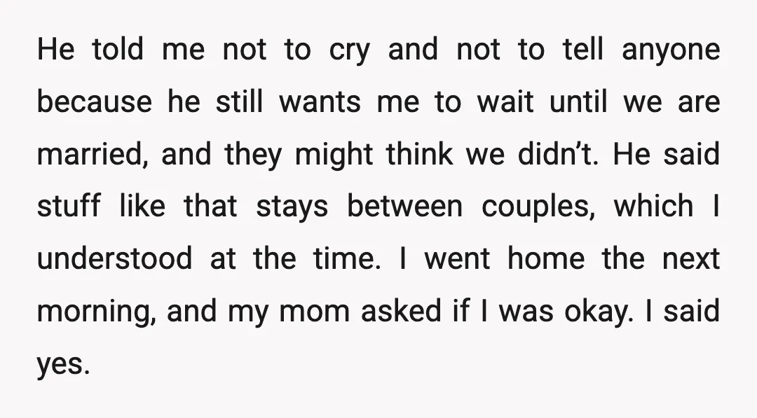 He told me not to cry and not to tell anyone because he still wants me to wait until we are married, and they might think we didn’t. He said...