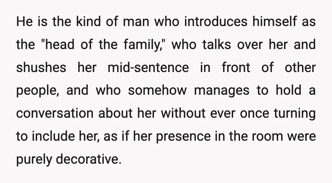 He is the kind of man who introduces himself as the "head of the family," who talks over her and shushes her mid-sentence in front of other people, and who...