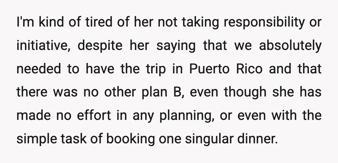 I'm kind of tired of her not taking responsibility or initiative, despite her saying that we absolutely needed to have the trip in Puerto Rico and that there was no...