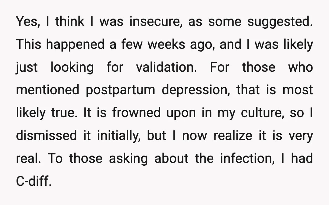 Yes, I think I was insecure, as some suggested. This happened a few weeks ago, and I was likely just looking for validation. For those who mentioned postpartum depression, that...