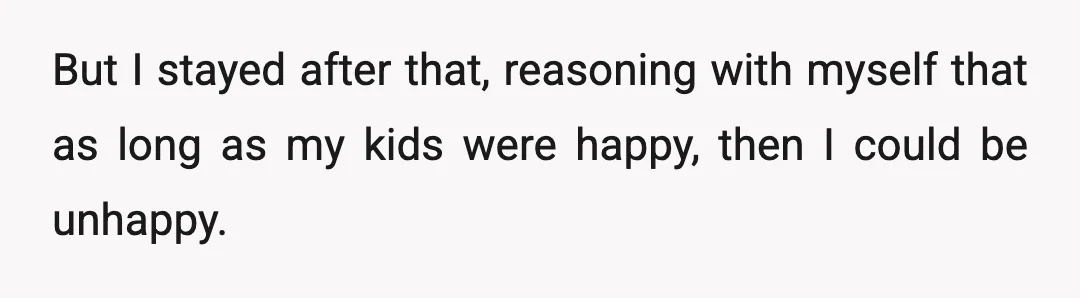 But I stayed after that, reasoning with myself that as long as my kids were happy, then I could be unhappy.