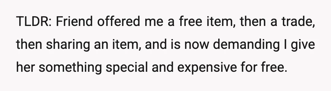 TLDR: Friend offered me a free item, then a trade, then sharing an item, and is now demanding I give her something special and expensive for free.