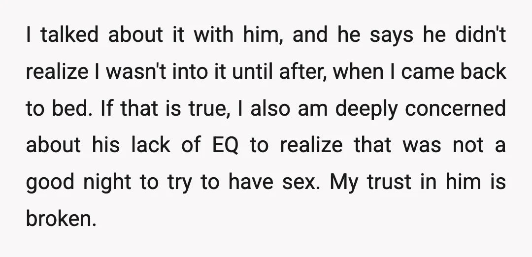 I talked about it with him, and he says he didn't realize I wasn't into it until after, when I came back to bed. If that is true, I also...