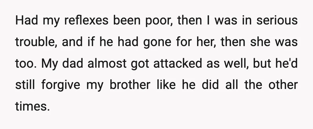 Had my reflexes been poor, then I was in serious trouble, and if he had gone for her, then she was too. My dad almost got attacked as well, but...