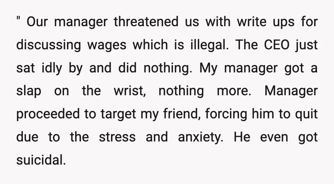 " Our manager threatened us with write ups for discussing wages which is illegal. The CEO just sat idly by and did nothing. My manager got a slap on the...