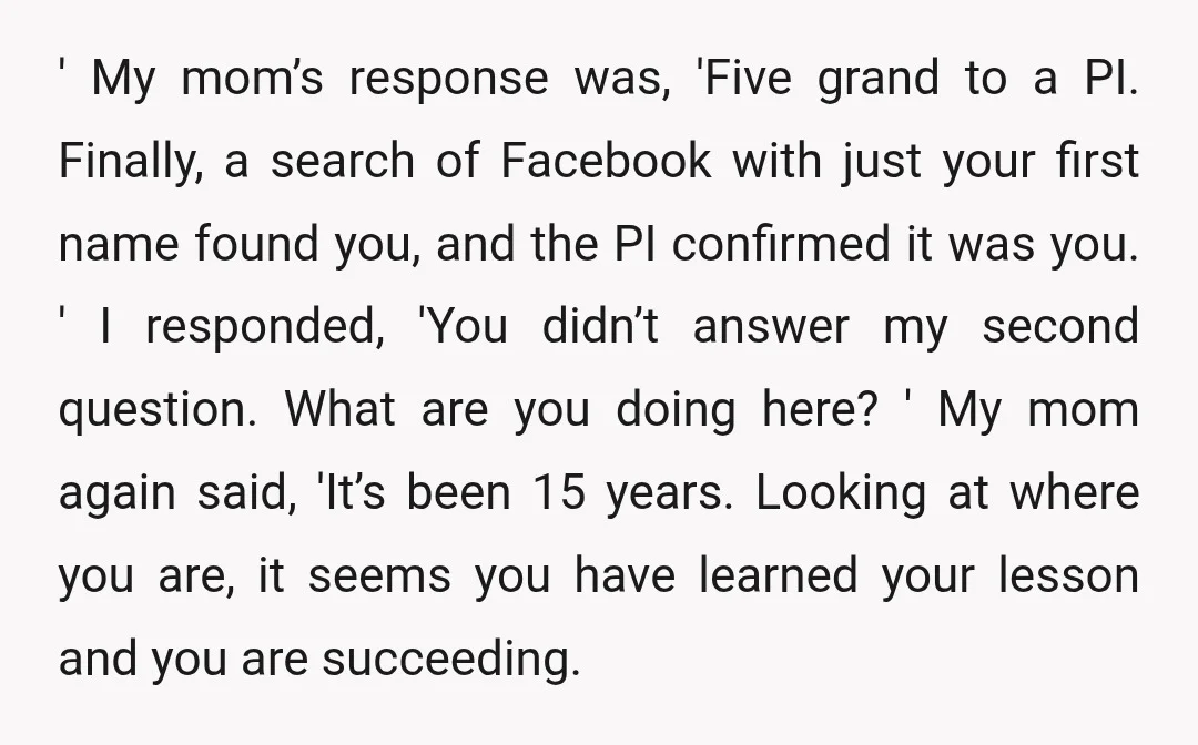 ' My mom’s response was, 'Five grand to a PI. Finally, a search of Facebook with just your first name found you, and the PI confirmed it was you. '...