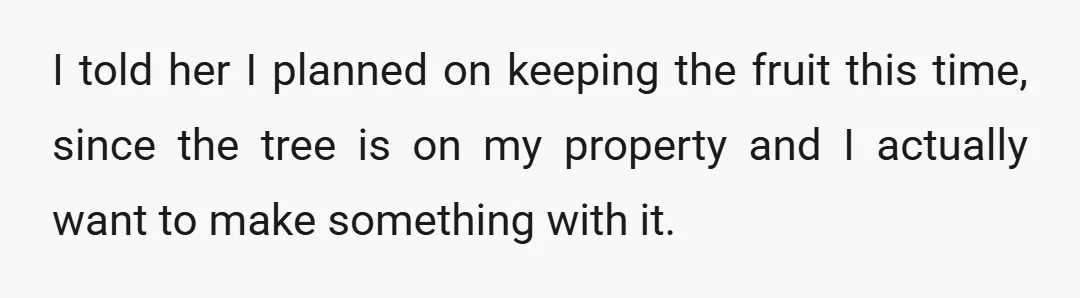 I told her I planned on keeping the fruit this time, since the tree is on my property and I actually want to make something with it.