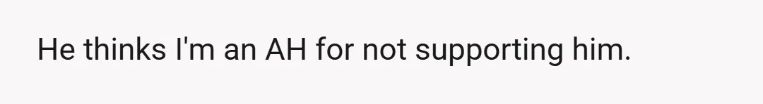 He thinks I'm an AH for not supporting him.