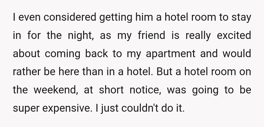 I even considered getting him a hotel room to stay in for the night, as my friend is really excited about coming back to my apartment and would rather be...