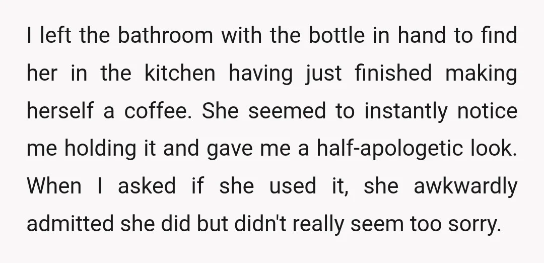 I left the bathroom with the bottle in hand to find her in the kitchen having just finished making herself a coffee. She seemed to instantly notice me holding it...