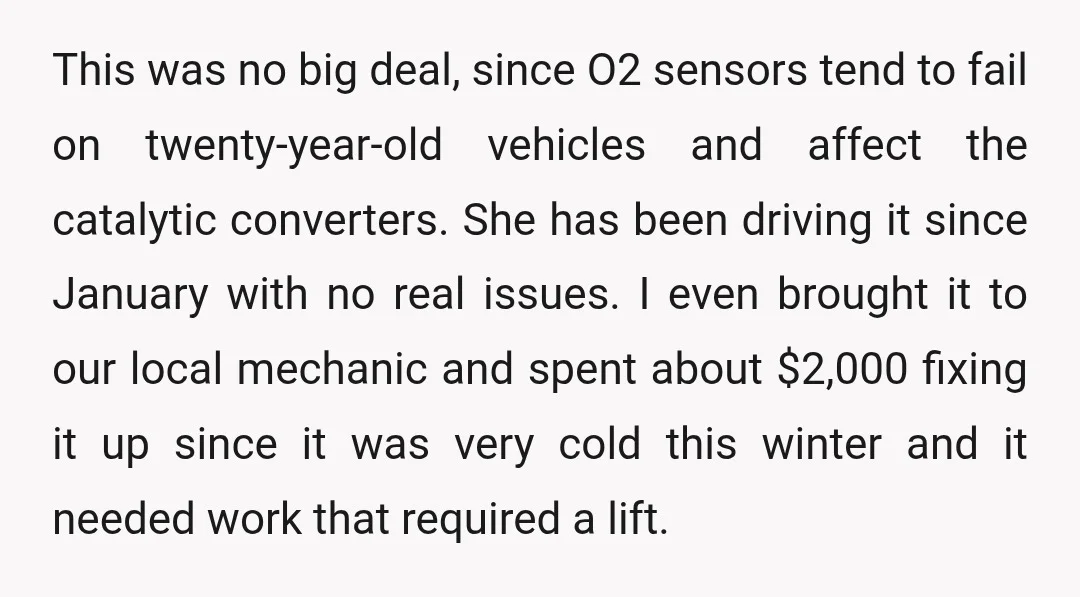 This was no big deal, since O2 sensors tend to fail on twenty-year-old vehicles and affect the catalytic converters. She has been driving it since January with no real issues....