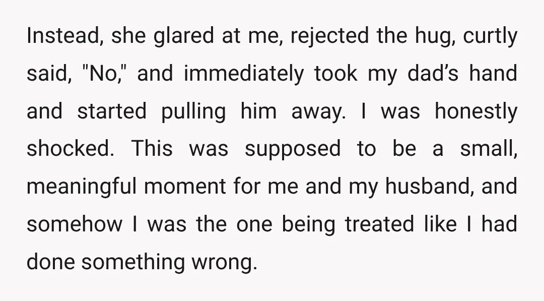 Instead, she glared at me, rejected the hug, curtly said, "No," and immediately took my dad’s hand and started pulling him away. I was honestly shocked. This was supposed to...