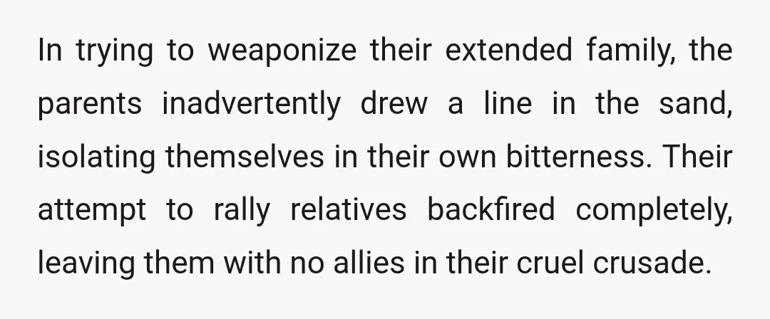 In trying to weaponize their extended family, the parents inadvertently drew a line in the sand, isolating themselves in their own bitterness. Their attempt to rally relatives backfired completely, leaving...