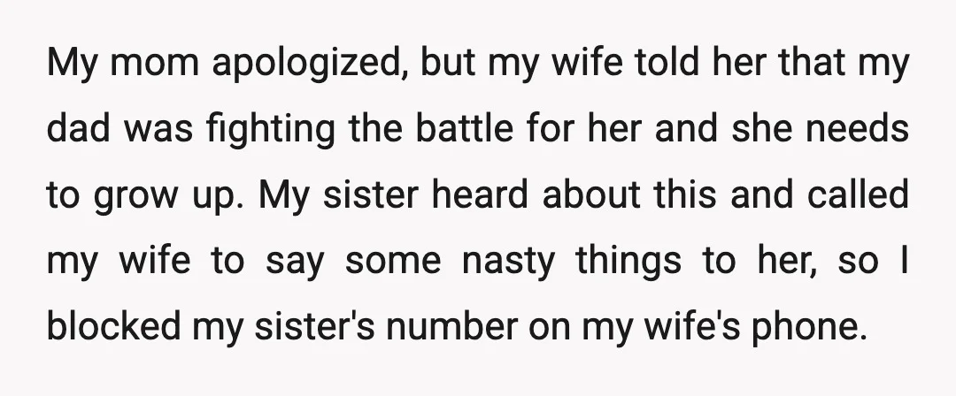 My mom apologized, but my wife told her that my dad was fighting the battle for her and she needs to grow up. My sister heard about this and called...