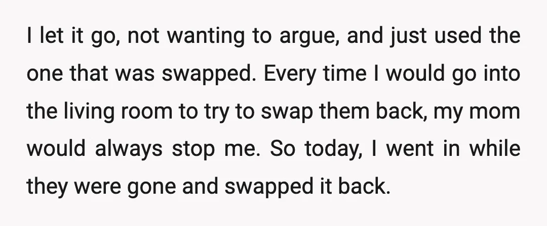 I let it go, not wanting to argue, and just used the one that was swapped. Every time I would go into the living room to try to swap them...