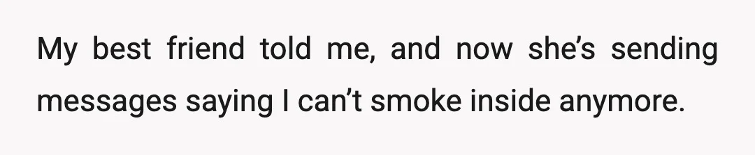 My best friend told me, and now she’s sending messages saying I can’t smoke inside anymore.