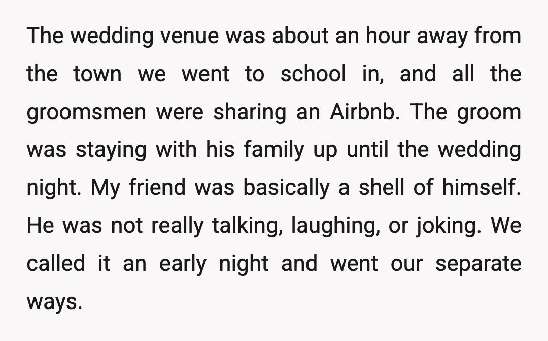 The wedding venue was about an hour away from the town we went to school in, and all the groomsmen were sharing an Airbnb. The groom was staying with his...