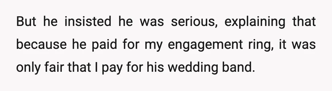 But he insisted he was serious, explaining that because he paid for my engagement ring, it was only fair that I pay for his wedding band.