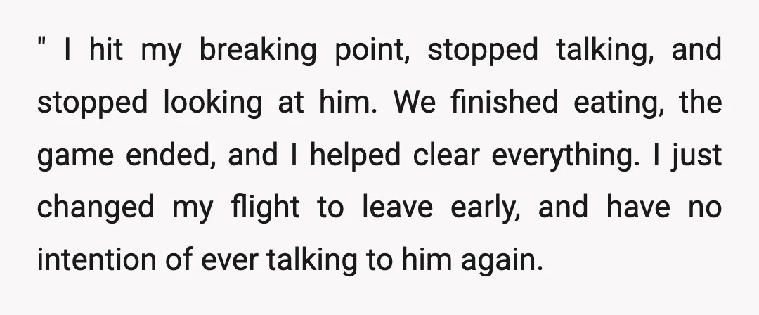 " I hit my breaking point, stopped talking, and stopped looking at him. We finished eating, the game ended, and I helped clear everything. I just changed my flight to...