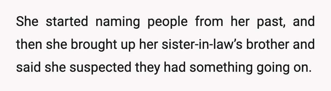 She started naming people from her past, and then she brought up her sister-in-law’s brother and said she suspected they had something going on.