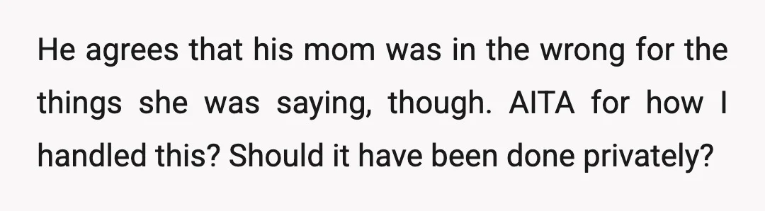 He agrees that his mom was in the wrong for the things she was saying, though. AITA for how I handled this? Should it have been done privately?
