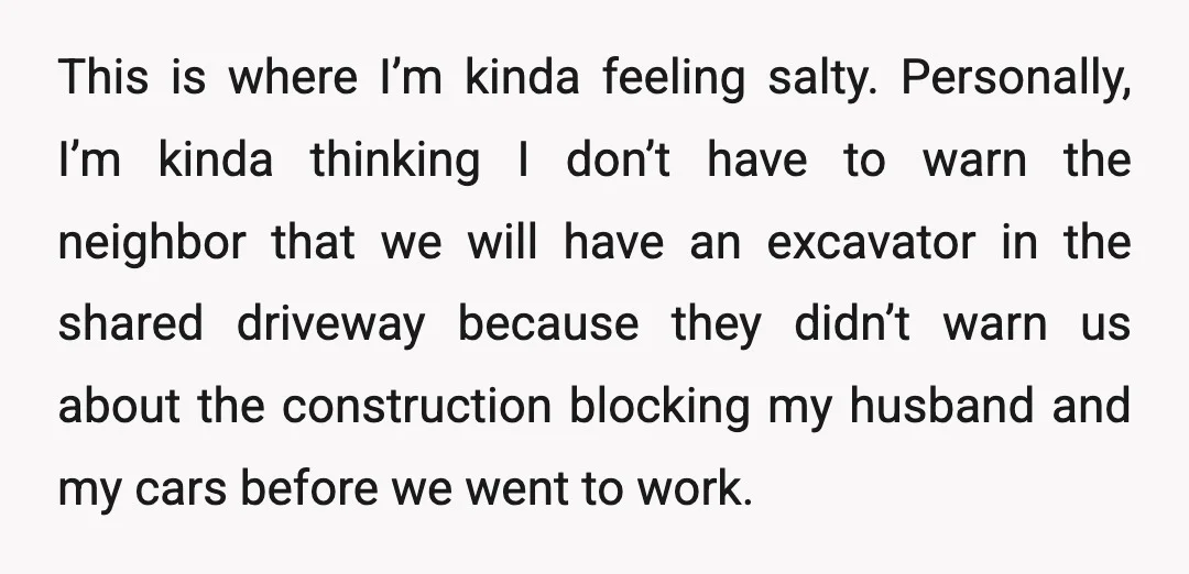 This is where I’m kinda feeling salty. Personally, I’m kinda thinking I don’t have to warn the neighbor that we will have an excavator in the shared driveway because they...