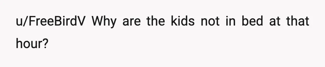 u/FreeBirdV
Why are the kids not in bed at that hour?