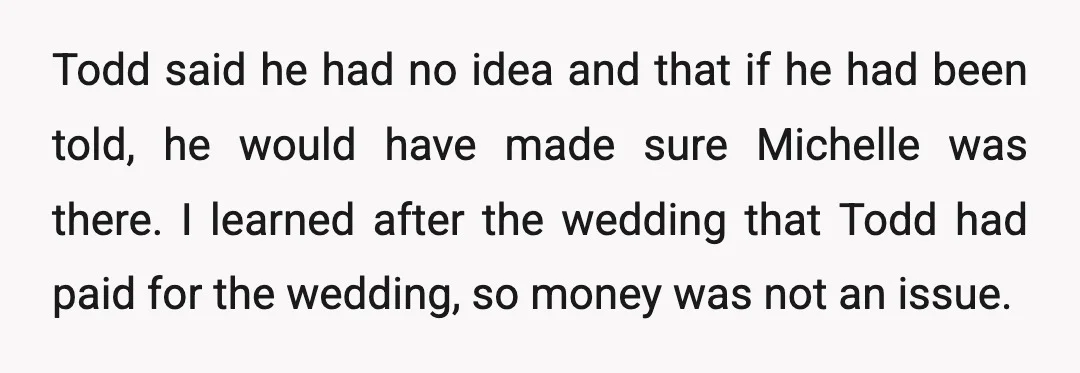Todd said he had no idea and that if he had been told, he would have made sure Michelle was there. I learned after the wedding that Todd had paid...
