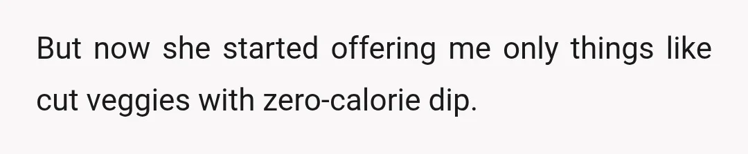 But now she started offering me only things like cut veggies with zero-calorie dip.