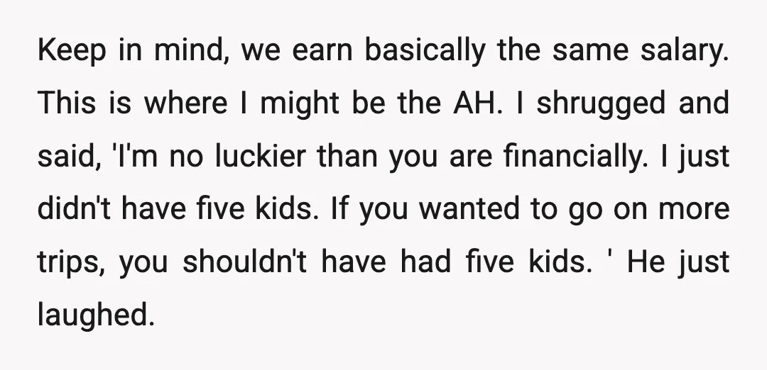 Keep in mind, we earn basically the same salary. This is where I might be the AH. I shrugged and said, 'I'm no luckier than you are financially. I just...