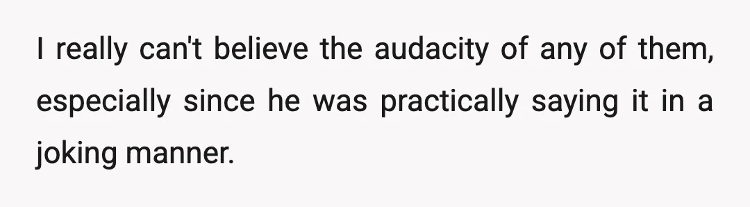 I really can't believe the audacity of any of them, especially since he was practically saying it in a joking manner.