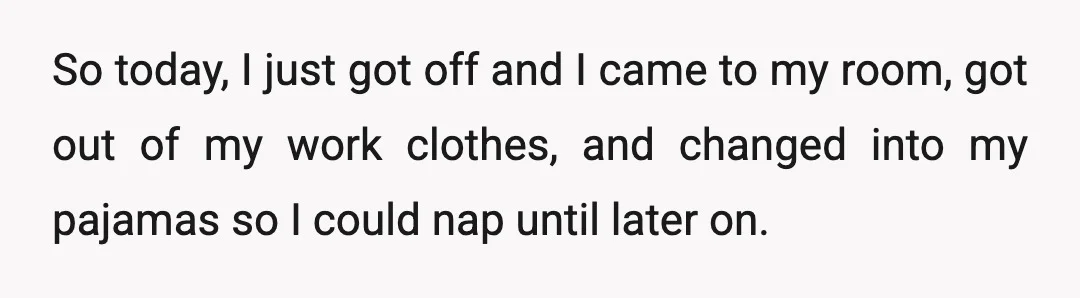 So today, I just got off and I came to my room, got out of my work clothes, and changed into my pajamas so I could nap until later on.