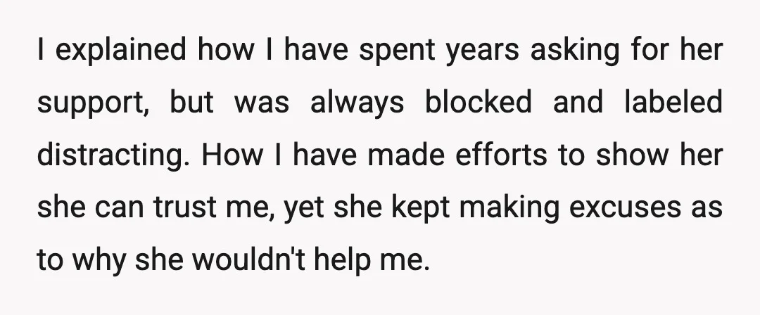 I explained how I have spent years asking for her support, but was always blocked and labeled distracting. How I have made efforts to show her she can trust me,...
