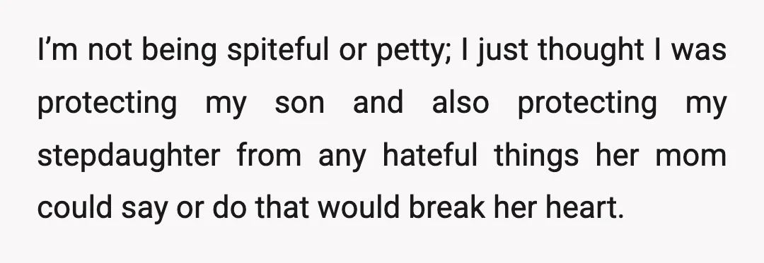 I’m not being spiteful or petty; I just thought I was protecting my son and also protecting my stepdaughter from any hateful things her mom could say or do that...