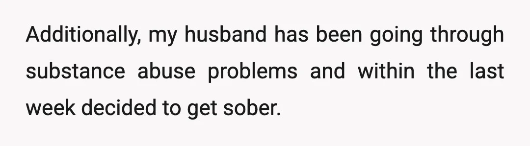 Additionally, my husband has been going through substance abuse problems and within the last week decided to get sober.