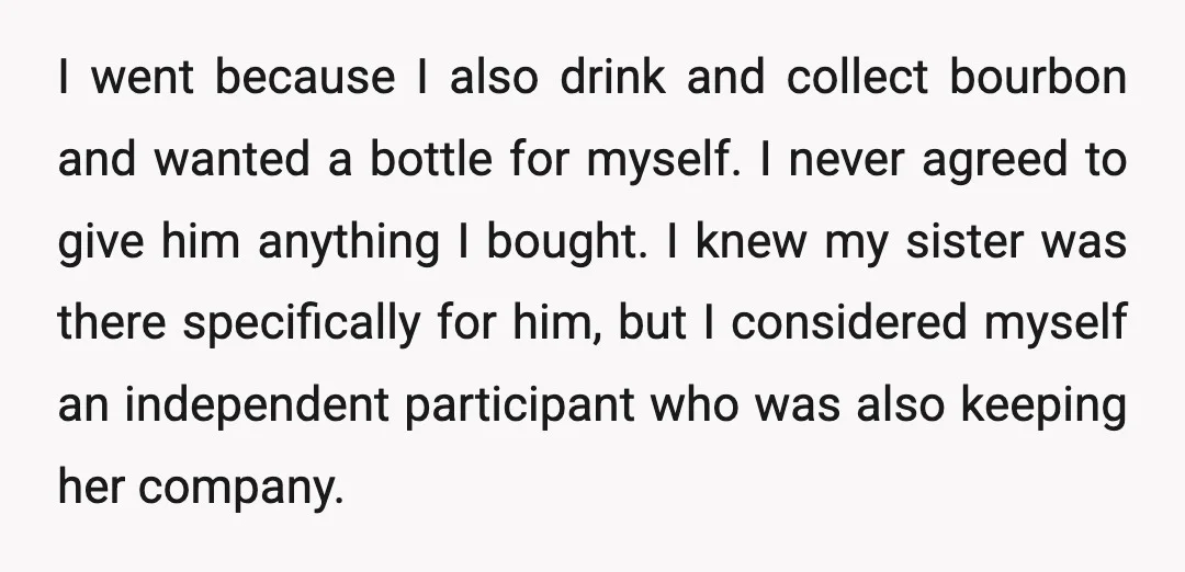 I went because I also drink and collect bourbon and wanted a bottle for myself. I never agreed to give him anything I bought. I knew my sister was there...