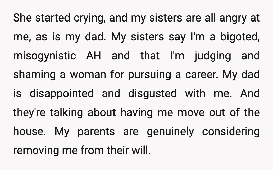 She started crying, and my sisters are all angry at me, as is my dad. My sisters say I'm a bigoted, misogynistic AH and that I'm judging and shaming a...