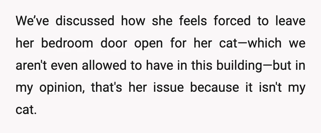 We’ve discussed how she feels forced to leave her bedroom door open for her cat—which we aren't even allowed to have in this building—but in my opinion, that's her issue...