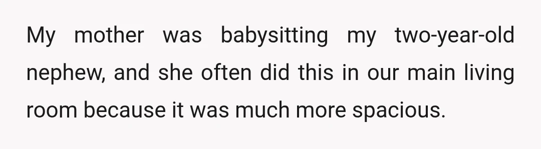 My mother was babysitting my two-year-old nephew, and she often did this in our main living room because it was much more spacious.