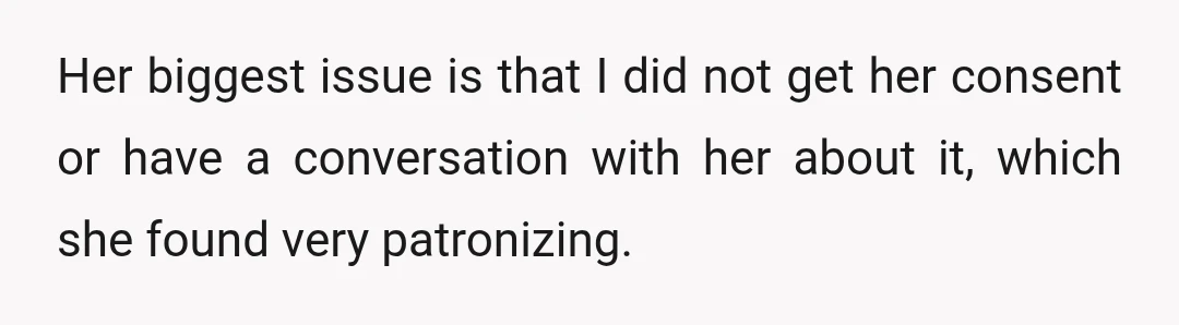 Her biggest issue is that I did not get her consent or have a conversation with her about it, which she found very patronizing.