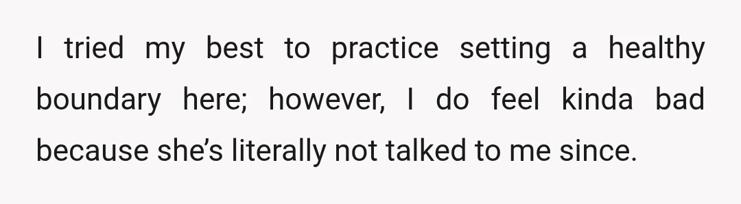 I tried my best to practice setting a healthy boundary here; however, I do feel kinda bad because she’s literally not talked to me since.