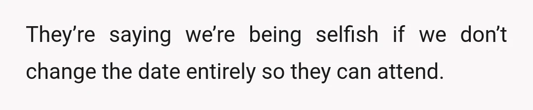 They’re saying we’re being selfish if we don’t change the date entirely so they can attend.