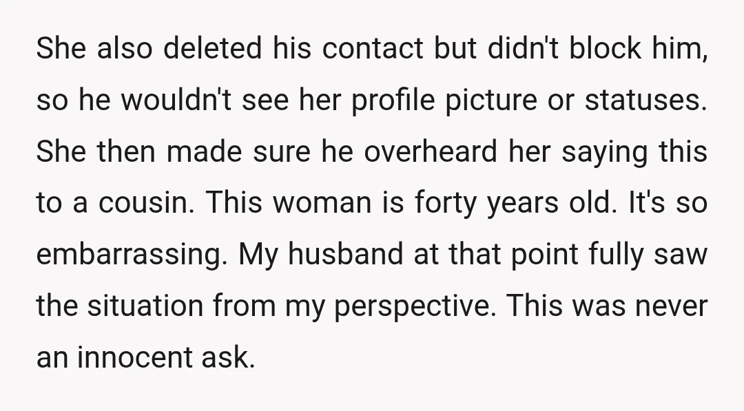 She also deleted his contact but didn't block him, so he wouldn't see her profile picture or statuses. She then made sure he overheard her saying this to a cousin....