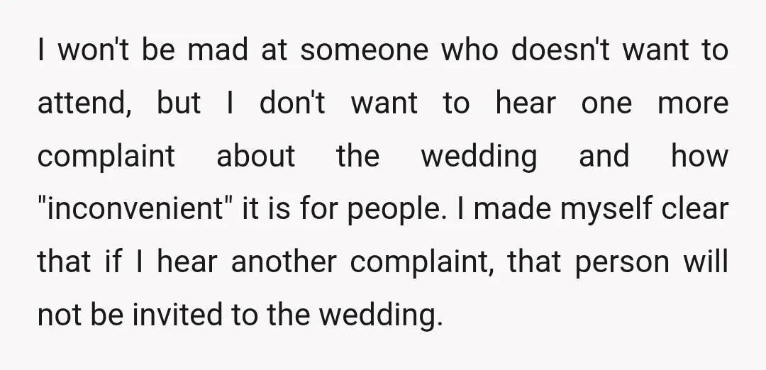I won't be mad at someone who doesn't want to attend, but I don't want to hear one more complaint about the wedding and how "inconvenient" it is for people....