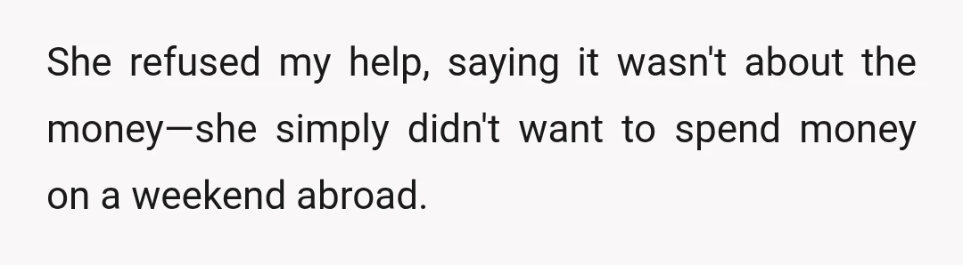 She refused my help, saying it wasn't about the money—she simply didn't want to spend money on a weekend abroad.