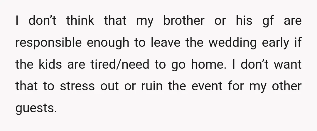 I don’t think that my brother or his gf are responsible enough to leave the wedding early if the kids are tired/need to go home. I don’t want that to...